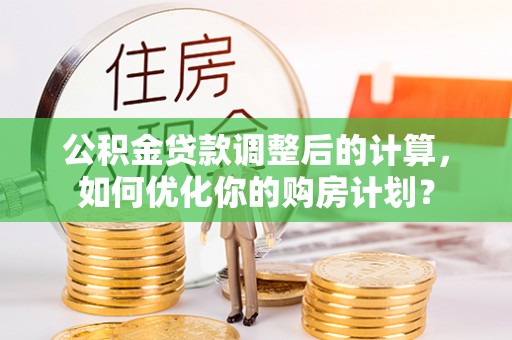 苏澳公积金贷款调整后的计算，如何优化你的购房计划？