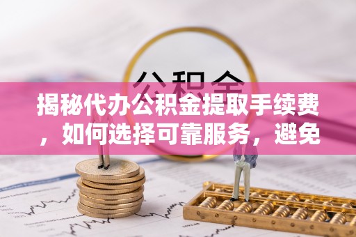 苏澳揭秘代办公积金提取手续费，如何选择可靠服务，避免隐形陷阱