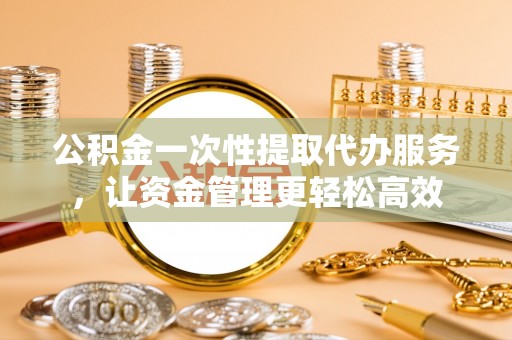 苏澳公积金一次性提取代办服务，让资金管理更轻松高效