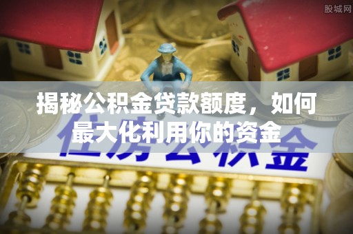 苏澳揭秘公积金贷款额度，如何最大化利用你的资金