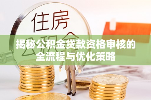 苏澳揭秘公积金贷款资格审核的全流程与优化策略