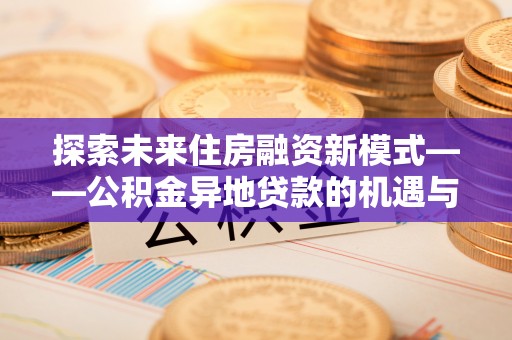 苏澳探索未来住房融资新模式——公积金异地贷款的机遇与挑战