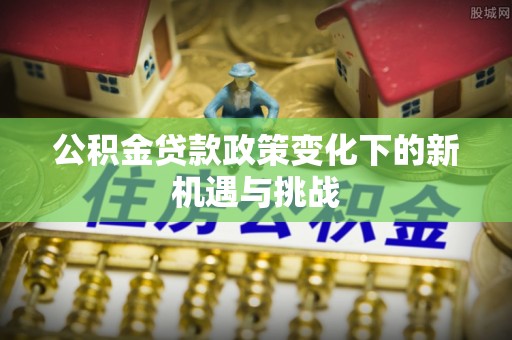苏澳公积金贷款政策变化下的新机遇与挑战