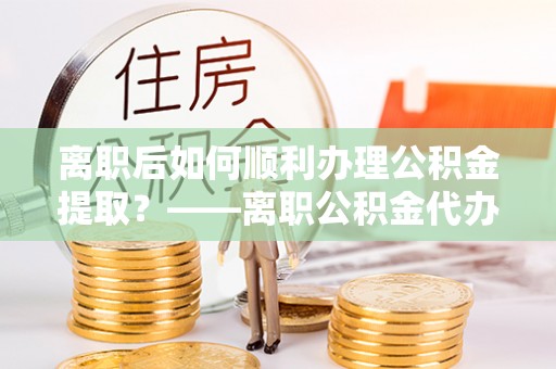 苏澳离职后如何顺利办理公积金提取？——离职公积金代办提取全攻略