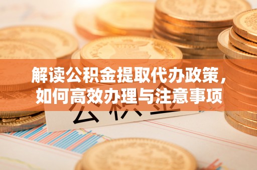 苏澳解读公积金提取代办政策，如何高效办理与注意事项
