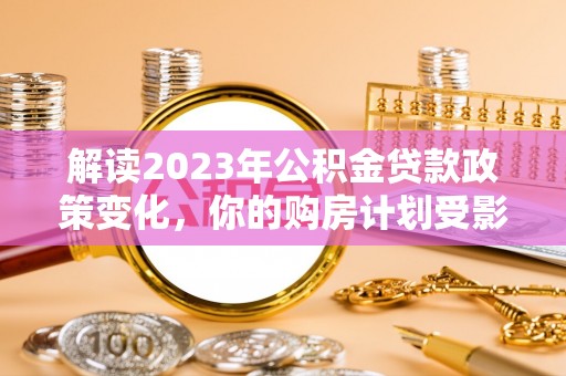 苏澳解读2023年公积金贷款政策变化，你的购房计划受影响了吗？