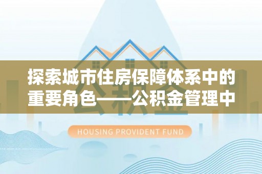 苏澳探索城市住房保障体系中的重要角色——公积金管理中心