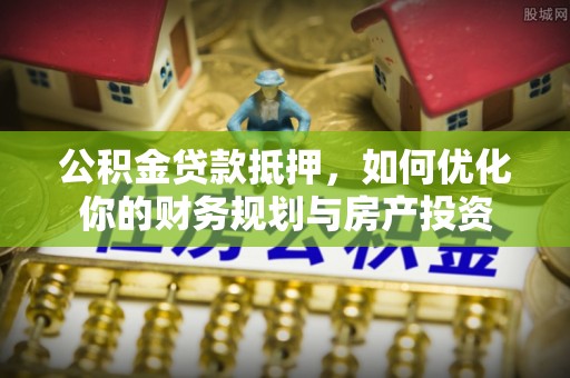 苏澳公积金贷款抵押，如何优化你的财务规划与房产投资
