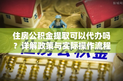 苏澳住房公积金提取可以代办吗？详解政策与实际操作流程