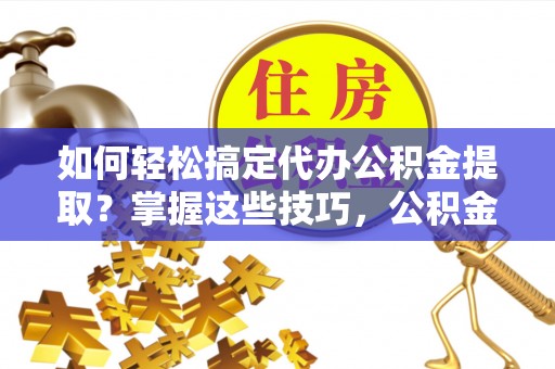 苏澳如何轻松搞定代办公积金提取？掌握这些技巧，公积金到手不是梦！