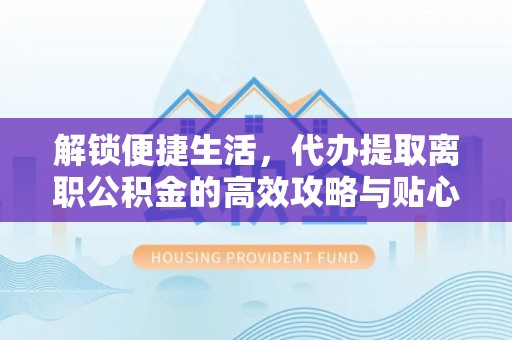 苏澳解锁便捷生活，代办提取离职公积金的高效攻略与贴心建议