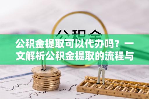 苏澳公积金提取可以代办吗？一文解析公积金提取的流程与注意事项