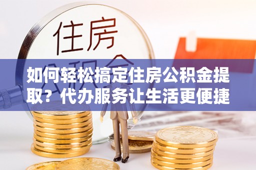 苏澳如何轻松搞定住房公积金提取？代办服务让生活更便捷