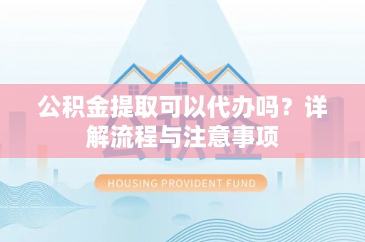 苏澳公积金提取可以代办吗？详解流程与注意事项