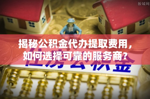 苏澳揭秘公积金代办提取费用，如何选择可靠的服务商？