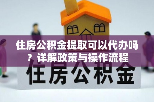 苏澳住房公积金提取可以代办吗？详解政策与操作流程