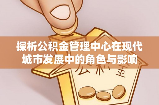 苏澳探析公积金管理中心在现代城市发展中的角色与影响