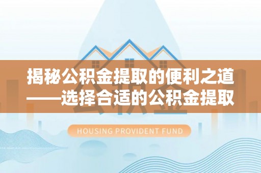 苏澳揭秘公积金提取的便利之道——选择合适的公积金提取代办公司是关键