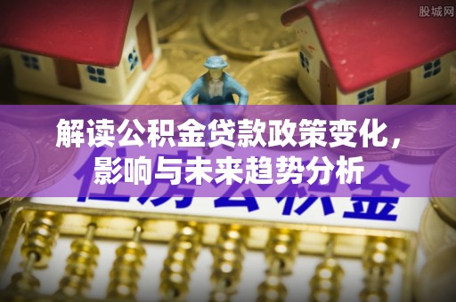 苏澳解读公积金贷款政策变化，影响与未来趋势分析