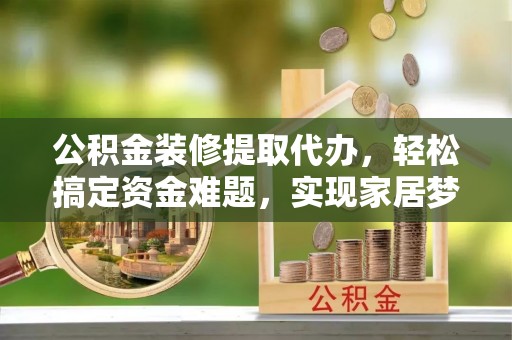 苏澳公积金装修提取代办，轻松搞定资金难题，实现家居梦想