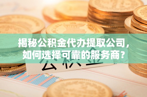 苏澳揭秘公积金代办提取公司，如何选择可靠的服务商？