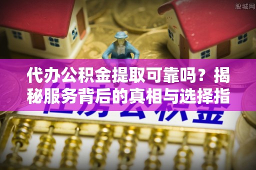 苏澳代办公积金提取可靠吗？揭秘服务背后的真相与选择指南