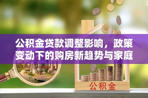 苏澳公积金贷款调整影响，政策变动下的购房新趋势与家庭财务规划