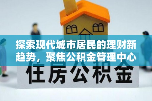 苏澳探索现代城市居民的理财新趋势，聚焦公积金管理中心的服务创新