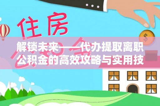 苏澳解锁未来——代办提取离职公积金的高效攻略与实用技巧