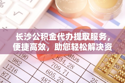 苏澳长沙公积金代办提取服务，便捷高效，助您轻松解决资金需求