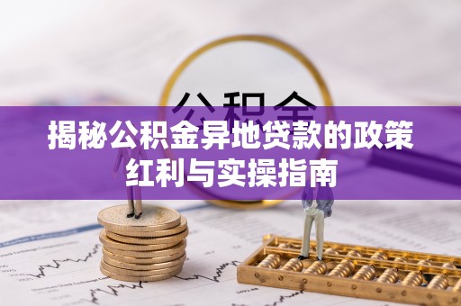 苏澳揭秘公积金异地贷款的政策红利与实操指南
