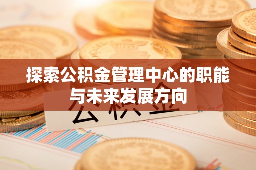 苏澳探索公积金管理中心的职能与未来发展方向