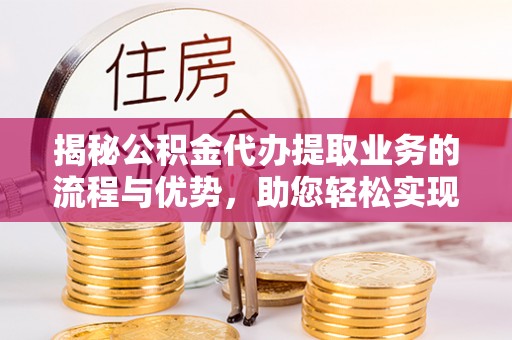 苏澳揭秘公积金代办提取业务的流程与优势，助您轻松实现资金利用最大化