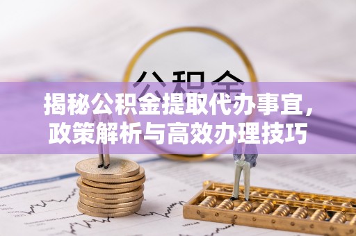 苏澳揭秘公积金提取代办事宜，政策解析与高效办理技巧