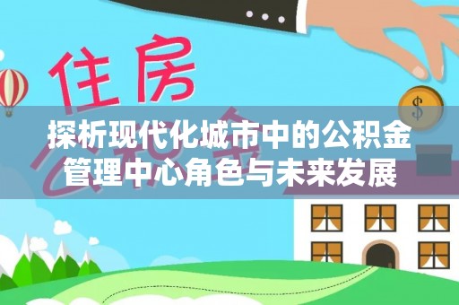 苏澳探析现代化城市中的公积金管理中心角色与未来发展
