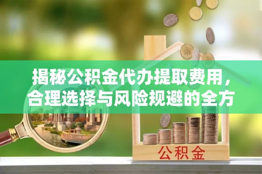 苏澳揭秘公积金代办提取费用，合理选择与风险规避的全方位解析