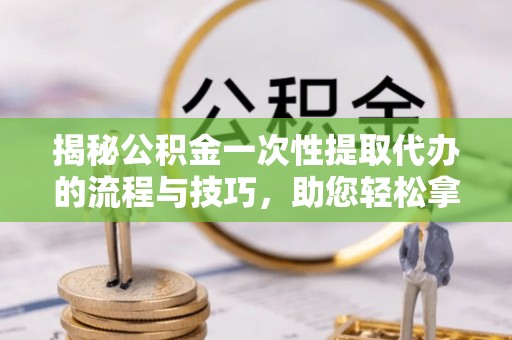 苏澳揭秘公积金一次性提取代办的流程与技巧，助您轻松拿钱！