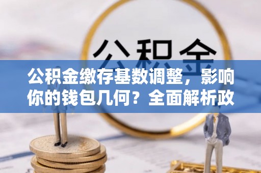 苏澳公积金缴存基数调整，影响你的钱包几何？全面解析政策与实际收益