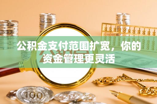 苏澳公积金支付范围扩宽，你的资金管理更灵活