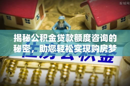苏澳揭秘公积金贷款额度咨询的秘密，助您轻松实现购房梦想