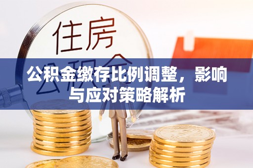 苏澳公积金缴存比例调整，影响与应对策略解析