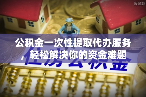 苏澳公积金一次性提取代办服务，轻松解决你的资金难题