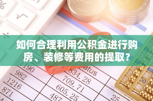 苏澳如何合理利用公积金进行购房、装修等费用的提取？