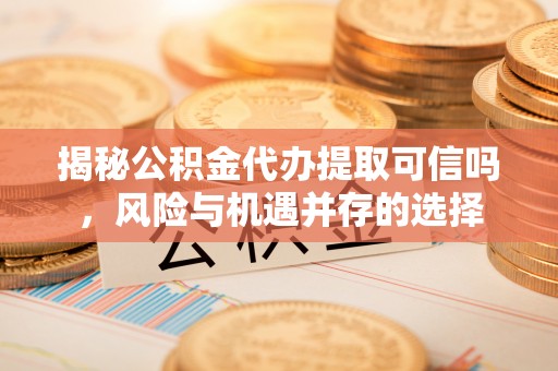 苏澳揭秘公积金代办提取可信吗，风险与机遇并存的选择