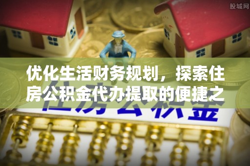 苏澳优化生活财务规划，探索住房公积金代办提取的便捷之道